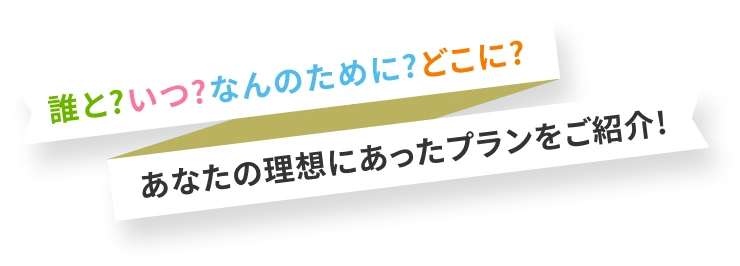 誰と？いつ？なんのために？どこに？あなたの理想にあったプランをご紹介！