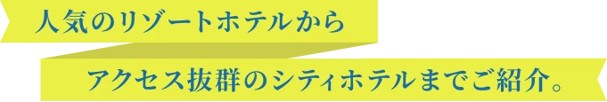 人気のリゾートホテルからアクセス抜群のシティホテルまでご紹介。