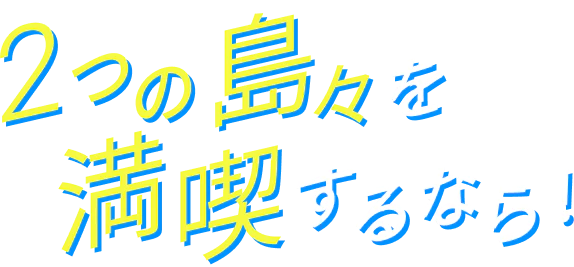 2つの島々を満喫するなら！