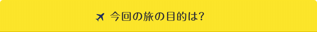 今回の旅の目的は?